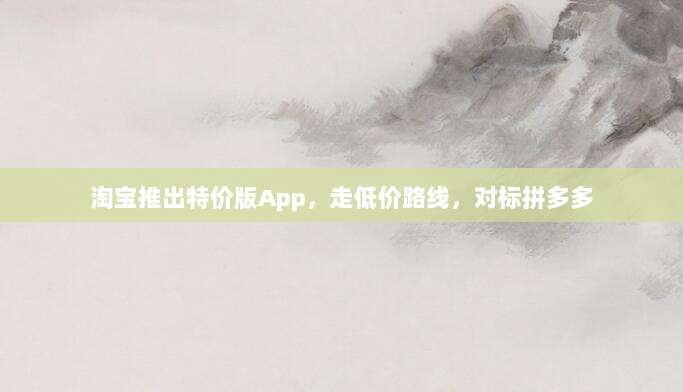 淘宝推出特价版App,走低价路线,对标拼多多-第1张图片-拼多多助力 淘宝推出特价版App,走低价路线,对标拼多多-第1张图片-拼多多助力