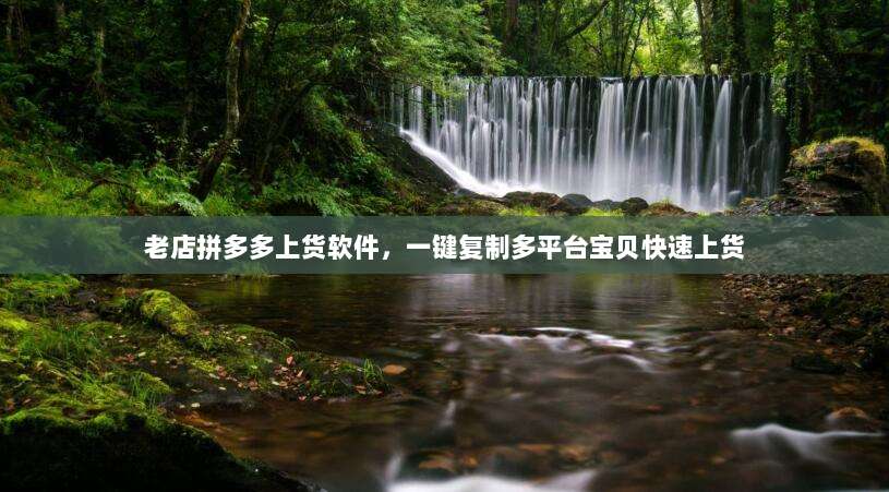 老店拼多多上货软件,一键复制多平台宝贝快速上货-第1张图片-拼多多助力 老店拼多多上货软件,一键复制多平台宝贝快速上货-第1张图片-拼多多助力