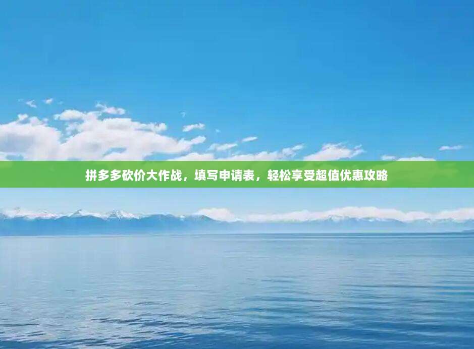 拼多多砍价大作战,填写申请表,轻松享受超值优惠攻略-第1张图片-拼多多助力 拼多多砍价大作战,填写申请表,轻松享受超值优惠攻略-第1张图片-拼多多助力
