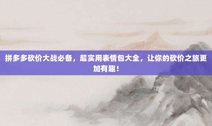 拼多多砍价大战必备，超实用表情包大全，让你的砍价之旅更加有趣！-第1张图片-拼多多助力