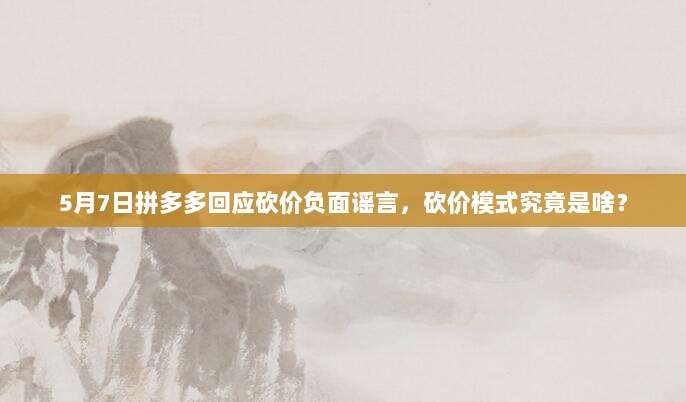 5月7日拼多多回应砍价负面谣言,砍价模式究竟是啥?-第1张图片-拼多多助力 5月7日拼多多回应砍价负面谣言,砍价模式究竟是啥?-第1张图片-拼多多助力