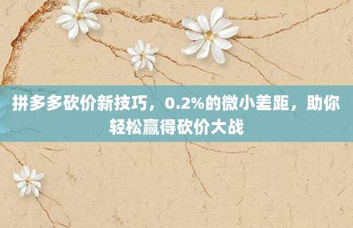 拼多多砍价新技巧，0.2%的微小差距，助你轻松赢得砍价大战-第1张图片-拼多多助力