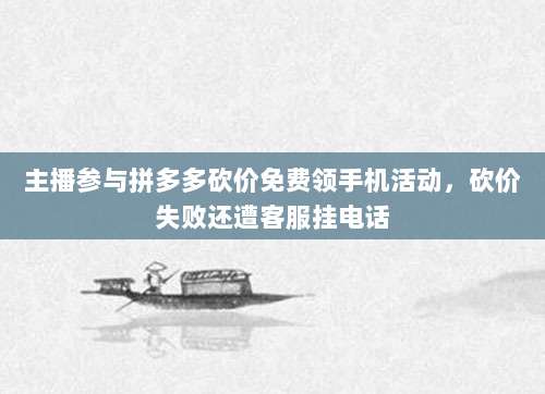 主播参与拼多多砍价免费领手机活动，砍价失败还遭客服挂电话-第1张图片-拼多多助力