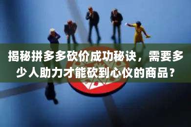 揭秘拼多多砍价成功秘诀,需要多少人助力才能砍到心仪的商品?-第1张图片-拼多多助力 揭秘拼多多砍价成功秘诀,需要多少人助力才能砍到心仪的商品?-第1张图片-拼多多助力