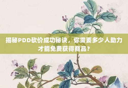 揭秘PDD砍价成功秘诀,你需要多少人助力才能免费获得商品?-第1张图片-拼多多助力 揭秘PDD砍价成功秘诀,你需要多少人助力才能免费获得商品?-第1张图片-拼多多助力