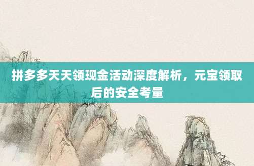 拼多多天天领现金活动深度解析,元宝领取后的安全考量-第1张图片-拼多多助力 拼多多天天领现金活动深度解析,元宝领取后的安全考量-第1张图片-拼多多助力