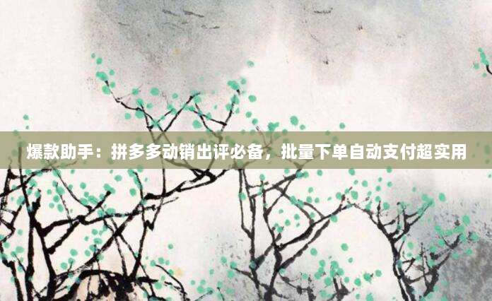 爆款助手:拼多多动销出评必备,批量下单自动支付超实用-第1张图片-拼多多助力 爆款助手:拼多多动销出评必备,批量下单自动支付超实用-第1张图片-拼多多助力