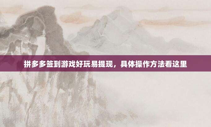拼多多签到游戏好玩易提现,具体操作方法看这里-第1张图片-拼多多助力 拼多多签到游戏好玩易提现,具体操作方法看这里-第1张图片-拼多多助力