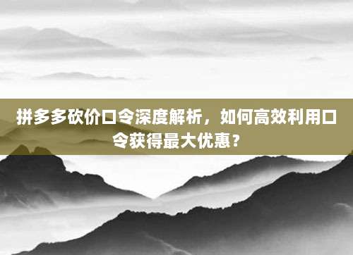 拼多多砍价口令深度解析,如何高效利用口令获得最大优惠?-第1张图片-拼多多助力 拼多多砍价口令深度解析,如何高效利用口令获得最大优惠?-第1张图片-拼多多助力