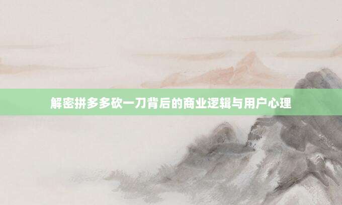 解密拼多多砍一刀背后的商业逻辑与用户心理-第1张图片-拼多多助力