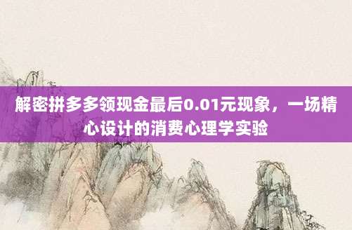 解密拼多多领现金最后0.01元现象,一场精心设计的消费心理学实验-第1张图片-拼多多助力 解密拼多多领现金最后0.01元现象,一场精心设计的消费心理学实验-第1张图片-拼多多助力
