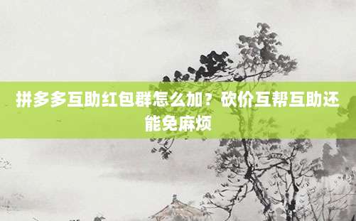 拼多多互助红包群怎么加?砍价互帮互助还能免麻烦-第1张图片-拼多多助力 拼多多互助红包群怎么加?砍价互帮互助还能免麻烦-第1张图片-拼多多助力