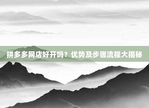 拼多多网店好开吗?优势及步骤流程大揭秘-第1张图片-拼多多助力 拼多多网店好开吗?优势及步骤流程大揭秘-第1张图片-拼多多助力