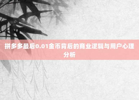 拼多多最后0.01金币背后的商业逻辑与用户心理分析-第1张图片-拼多多助力