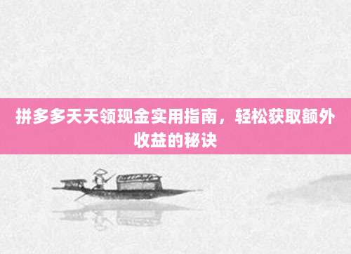 拼多多天天领现金实用指南，轻松获取额外收益的秘诀-第1张图片-拼多多助力