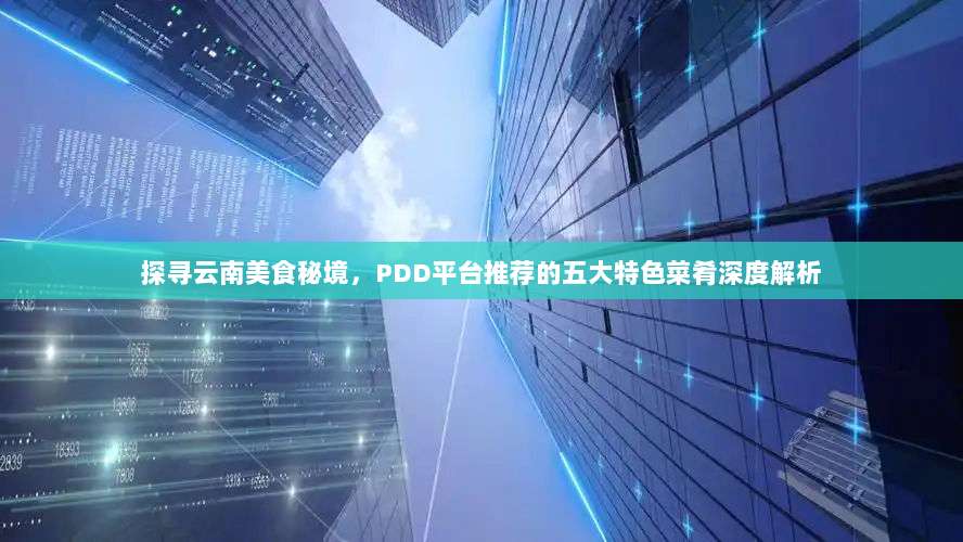 探寻云南美食秘境,PDD平台推荐的五大特色菜肴深度解析-第1张图片-拼多多助力 探寻云南美食秘境,PDD平台推荐的五大特色菜肴深度解析-第1张图片-拼多多助力