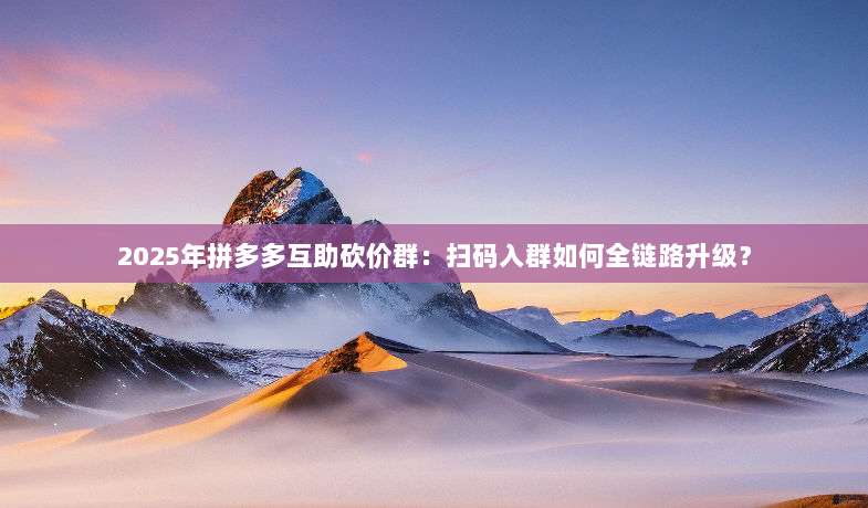 2025年拼多多互助砍价群:扫码入群如何全链路升级?-第1张图片-拼多多助力 2025年拼多多互助砍价群:扫码入群如何全链路升级?-第1张图片-拼多多助力