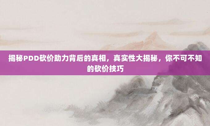 揭秘PDD砍价助力背后的真相，真实性大揭秘，你不可不知的砍价技巧-第1张图片-拼多多助力