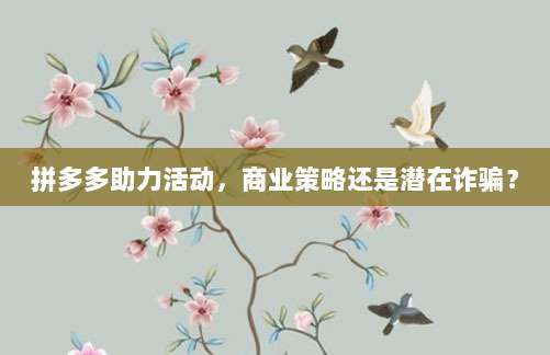 拼多多助力活动，商业策略还是潜在诈骗？-第1张图片-拼多多助力