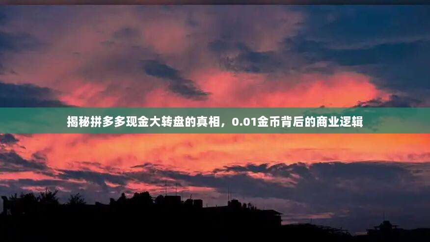 揭秘拼多多现金大转盘的真相,0.01金币背后的商业逻辑-第1张图片-拼多多助力 揭秘拼多多现金大转盘的真相,0.01金币背后的商业逻辑-第1张图片-拼多多助力