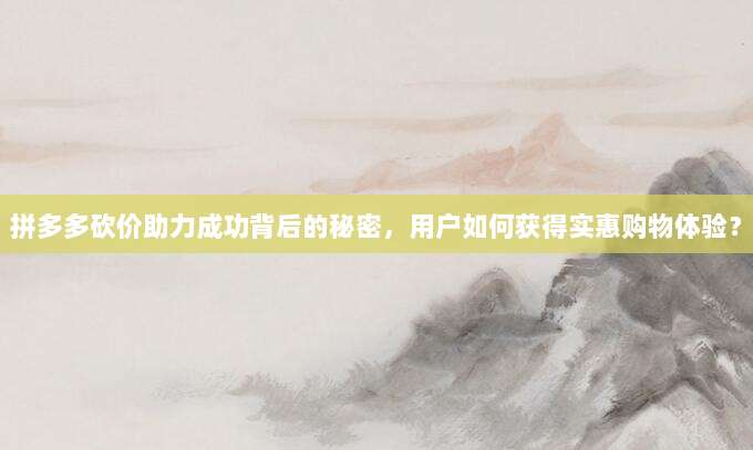 拼多多砍价助力成功背后的秘密,用户如何获得实惠购物体验?-第1张图片-拼多多助力 拼多多砍价助力成功背后的秘密,用户如何获得实惠购物体验?-第1张图片-拼多多助力