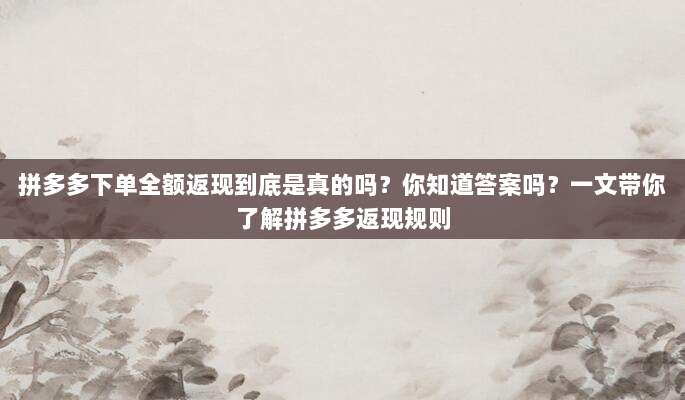 拼多多下单全额返现到底是真的吗?你知道答案吗?一文带你了解拼多多返现规则-第1张图片-拼多多助力 拼多多下单全额返现到底是真的吗?你知道答案吗?一文带你了解拼多多返现规则-第1张图片-拼多多助力