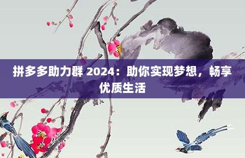 拼多多助力群 2024:助你实现梦想,畅享优质生活-第1张图片-拼多多助力 拼多多助力群 2024:助你实现梦想,畅享优质生活-第1张图片-拼多多助力