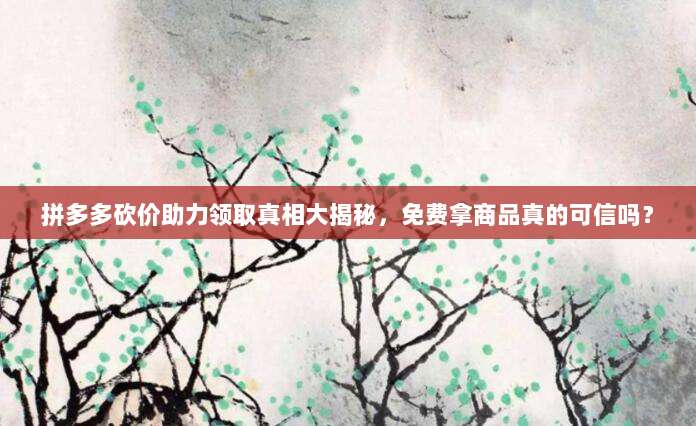 拼多多砍价助力领取真相大揭秘，免费拿商品真的可信吗？-第1张图片-拼多多助力