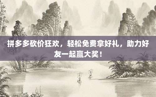 拼多多砍价狂欢，轻松免费拿好礼，助力好友一起赢大奖！-第1张图片-拼多多助力