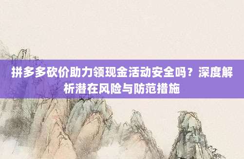 拼多多砍价助力领现金活动安全吗?深度解析潜在风险与防范措施-第1张图片-拼多多助力 拼多多砍价助力领现金活动安全吗?深度解析潜在风险与防范措施-第1张图片-拼多多助力
