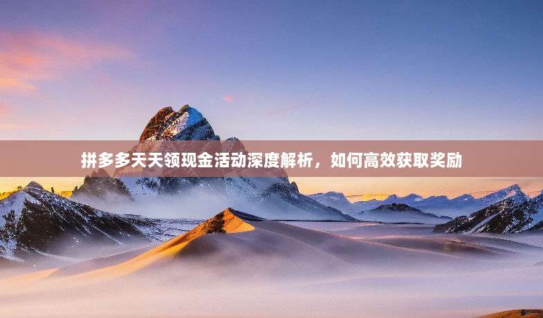 拼多多天天领现金活动深度解析,如何高效获取奖励-第1张图片-拼多多助力 拼多多天天领现金活动深度解析,如何高效获取奖励-第1张图片-拼多多助力