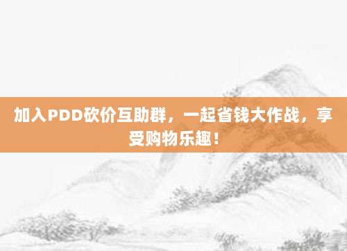 加入PDD砍价互助群,一起省钱大作战,享受购物乐趣!-第1张图片-拼多多助力 加入PDD砍价互助群,一起省钱大作战,享受购物乐趣!-第1张图片-拼多多助力