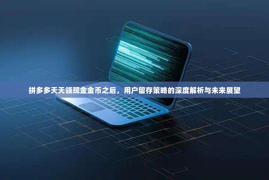 拼多多天天领现金金币之后,用户留存策略的深度解析与未来展望-第1张图片-拼多多助力 拼多多天天领现金金币之后,用户留存策略的深度解析与未来展望-第1张图片-拼多多助力