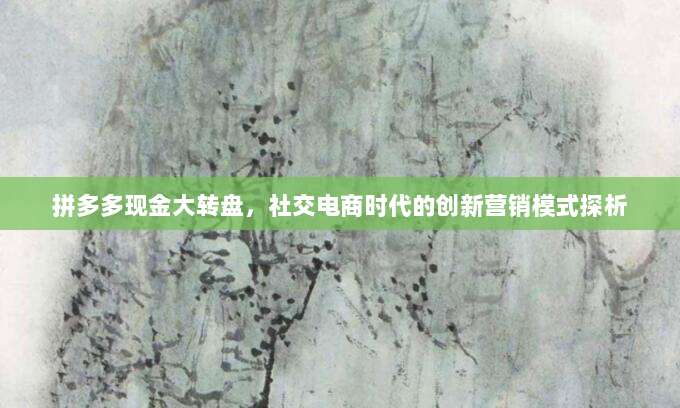 拼多多现金大转盘,社交电商时代的创新营销模式探析-第1张图片-拼多多助力 拼多多现金大转盘,社交电商时代的创新营销模式探析-第1张图片-拼多多助力