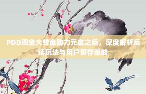 PDD现金大转盘助力元宝之后,深度解析后续玩法与用户留存策略-第1张图片-拼多多助力 PDD现金大转盘助力元宝之后,深度解析后续玩法与用户留存策略-第1张图片-拼多多助力