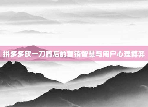 拼多多砍一刀背后的营销智慧与用户心理博弈-第1张图片-拼多多助力 拼多多砍一刀背后的营销智慧与用户心理博弈-第1张图片-拼多多助力