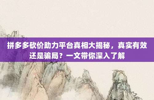 拼多多砍价助力平台真相大揭秘,真实有效还是骗局?一文带你深入了解-第1张图片-拼多多助力 拼多多砍价助力平台真相大揭秘,真实有效还是骗局?一文带你深入了解-第1张图片-拼多多助力