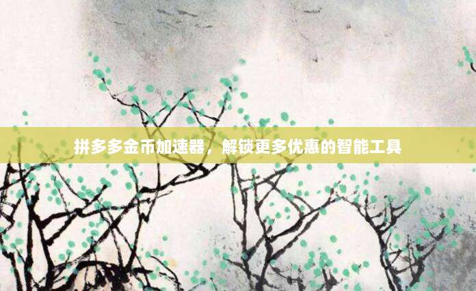 拼多多金币加速器,解锁更多优惠的智能工具-第1张图片-拼多多助力 拼多多金币加速器,解锁更多优惠的智能工具-第1张图片-拼多多助力