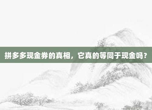拼多多现金券的真相,它真的等同于现金吗?-第1张图片-拼多多助力 拼多多现金券的真相,它真的等同于现金吗?-第1张图片-拼多多助力