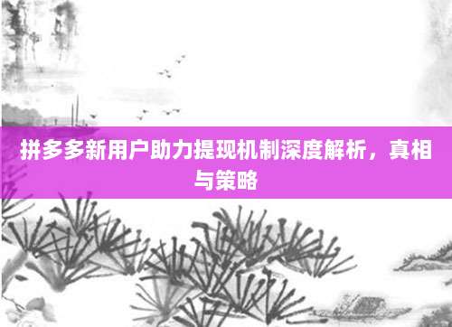 拼多多新用户助力提现机制深度解析,真相与策略-第1张图片-拼多多助力 拼多多新用户助力提现机制深度解析,真相与策略-第1张图片-拼多多助力