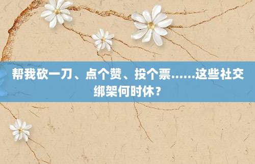 帮我砍一刀、点个赞、投个票……这些社交绑架何时休?-第1张图片-拼多多助力 帮我砍一刀、点个赞、投个票……这些社交绑架何时休?-第1张图片-拼多多助力