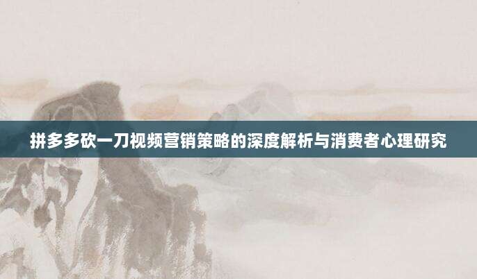 拼多多砍一刀视频营销策略的深度解析与消费者心理研究-第1张图片-拼多多助力 拼多多砍一刀视频营销策略的深度解析与消费者心理研究-第1张图片-拼多多助力