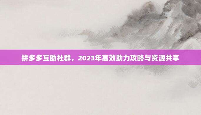 拼多多互助社群，2023年高效助力攻略与资源共享-第1张图片-拼多多助力