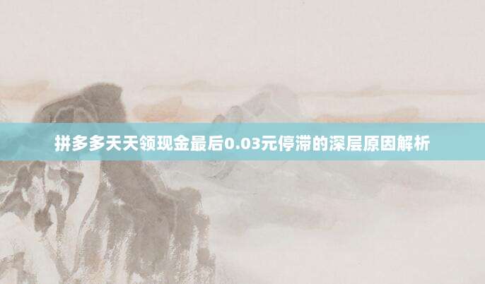 拼多多天天领现金最后0.03元停滞的深层原因解析-第1张图片-拼多多助力 拼多多天天领现金最后0.03元停滞的深层原因解析-第1张图片-拼多多助力