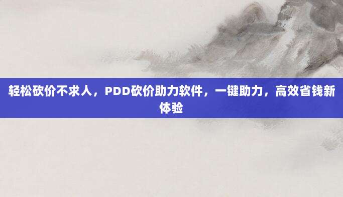 轻松砍价不求人，PDD砍价助力软件，一键助力，高效省钱新体验-第1张图片-拼多多助力