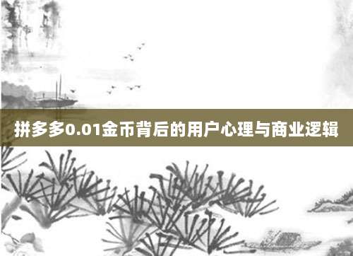 拼多多0.01金币背后的用户心理与商业逻辑-第1张图片-拼多多助力 拼多多0.01金币背后的用户心理与商业逻辑-第1张图片-拼多多助力