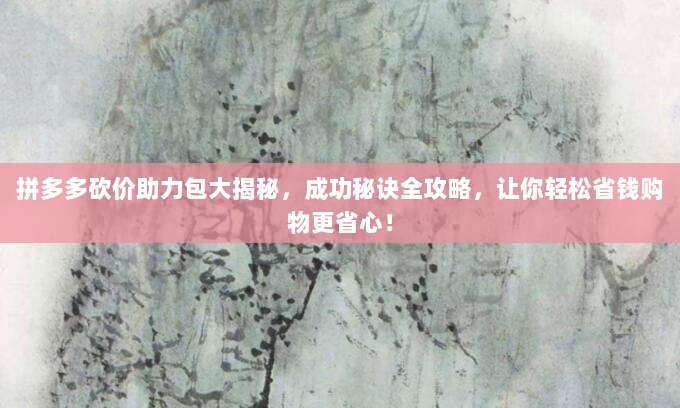 拼多多砍价助力包大揭秘,成功秘诀全攻略,让你轻松省钱购物更省心!-第1张图片-拼多多助力 拼多多砍价助力包大揭秘,成功秘诀全攻略,让你轻松省钱购物更省心!-第1张图片-拼多多助力