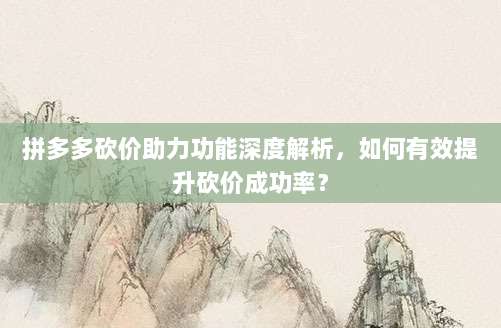拼多多砍价助力功能深度解析，如何有效提升砍价成功率？-第1张图片-拼多多助力