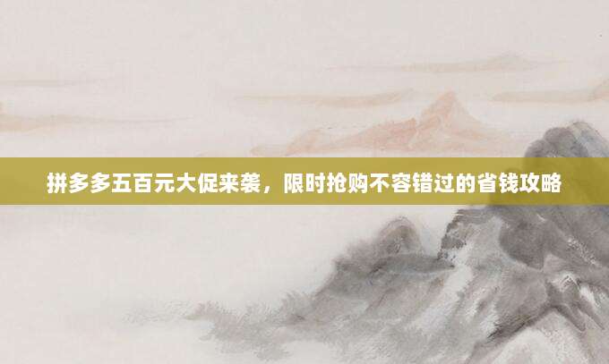 拼多多五百元大促来袭,限时抢购不容错过的省钱攻略-第1张图片-拼多多助力 拼多多五百元大促来袭,限时抢购不容错过的省钱攻略-第1张图片-拼多多助力