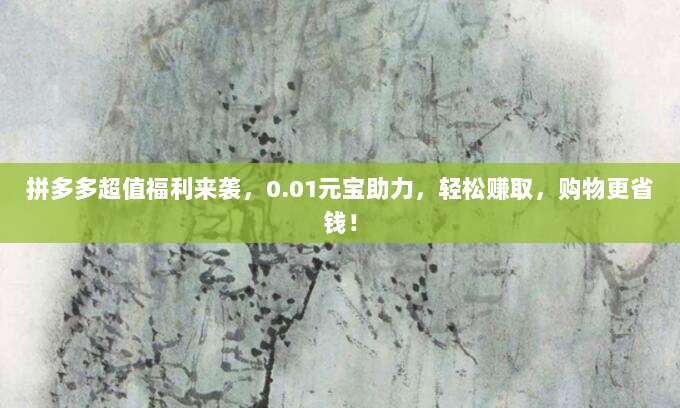 拼多多超值福利来袭，0.01元宝助力，轻松赚取，购物更省钱！-第1张图片-拼多多助力